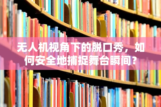 无人机视角下的脱口秀，如何安全地捕捉舞台瞬间？
