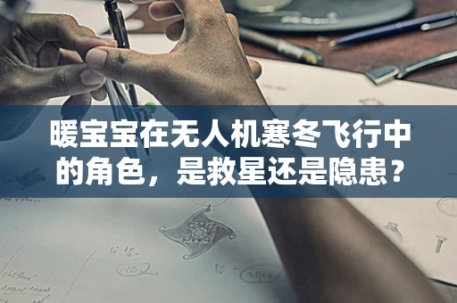 暖宝宝在无人机寒冬飞行中的角色，是救星还是隐患？