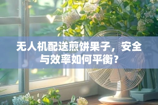 无人机配送煎饼果子，安全与效率如何平衡？