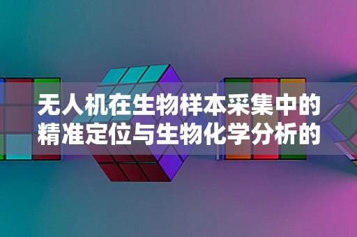 无人机在生物样本采集中的精准定位与生物化学分析的融合挑战