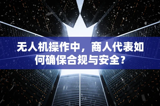 无人机操作中，商人代表如何确保合规与安全？