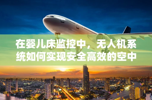 在婴儿床监控中，无人机系统如何实现安全高效的空中视角？
