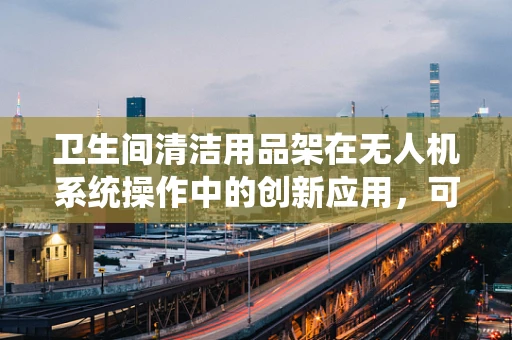 卫生间清洁用品架在无人机系统操作中的创新应用，可行还是挑战？
