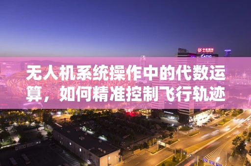 无人机系统操作中的代数运算，如何精准控制飞行轨迹？