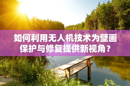 如何利用无人机技术为壁画保护与修复提供新视角？