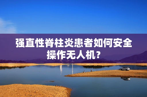 强直性脊柱炎患者如何安全操作无人机？