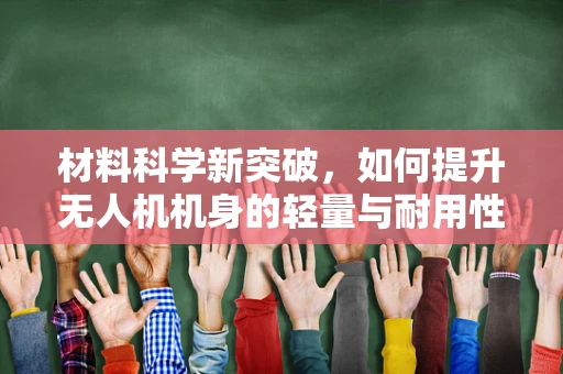 材料科学新突破，如何提升无人机机身的轻量与耐用性？