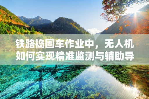 铁路捣固车作业中，无人机如何实现精准监测与辅助导航？
