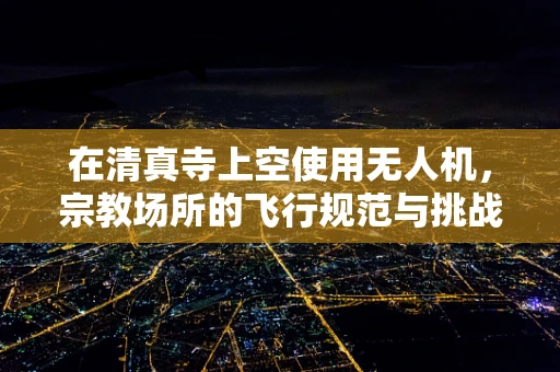 在清真寺上空使用无人机，宗教场所的飞行规范与挑战