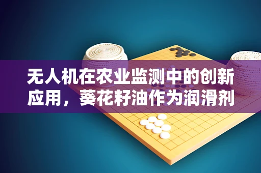 无人机在农业监测中的创新应用，葵花籽油作为润滑剂的可能性探讨