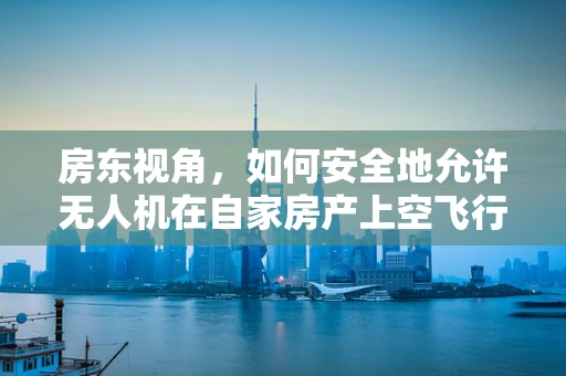 房东视角，如何安全地允许无人机在自家房产上空飞行？