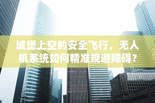 城堡上空的安全飞行，无人机系统如何精准规避障碍？