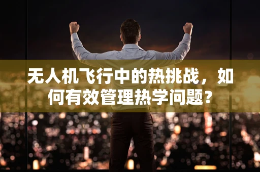 无人机飞行中的热挑战，如何有效管理热学问题？