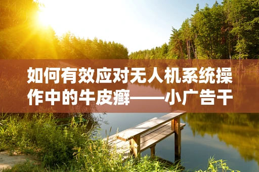 如何有效应对无人机系统操作中的牛皮癣——小广告干扰问题？