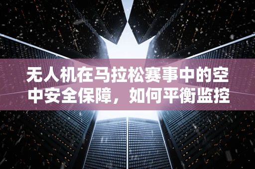 无人机在马拉松赛事中的空中安全保障，如何平衡监控与隐私？