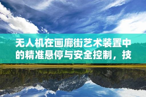 无人机在画廊街艺术装置中的精准悬停与安全控制，技术挑战与解决方案