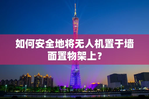 如何安全地将无人机置于墙面置物架上？