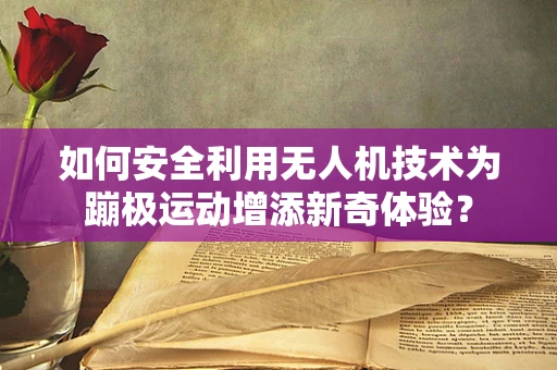 如何安全利用无人机技术为蹦极运动增添新奇体验？