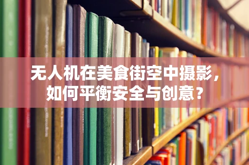 无人机在美食街空中摄影，如何平衡安全与创意？