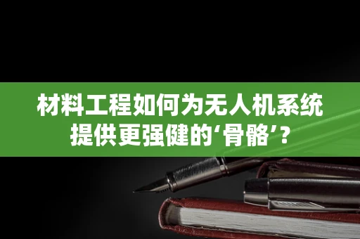 材料工程如何为无人机系统提供更强健的‘骨骼’？