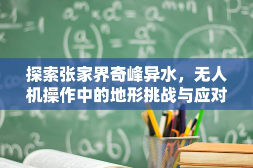 探索张家界奇峰异水，无人机操作中的地形挑战与应对策略
