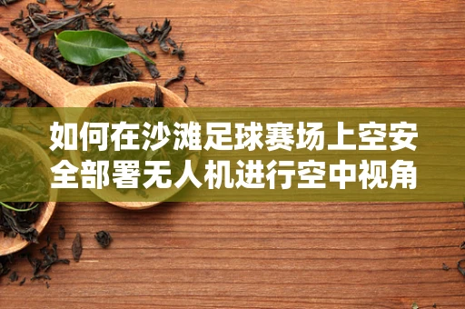 如何在沙滩足球赛场上空安全部署无人机进行空中视角直播？
