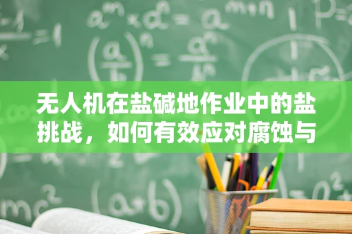 无人机在盐碱地作业中的盐挑战，如何有效应对腐蚀与导电问题？