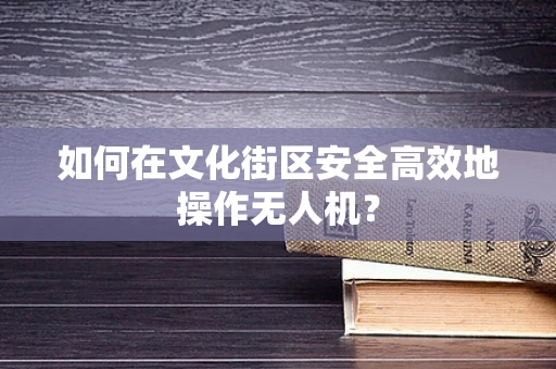 如何在文化街区安全高效地操作无人机？