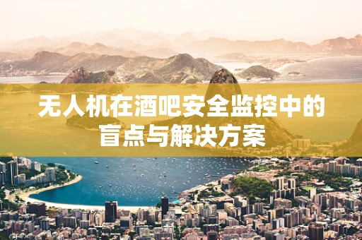 无人机在酒吧安全监控中的盲点与解决方案