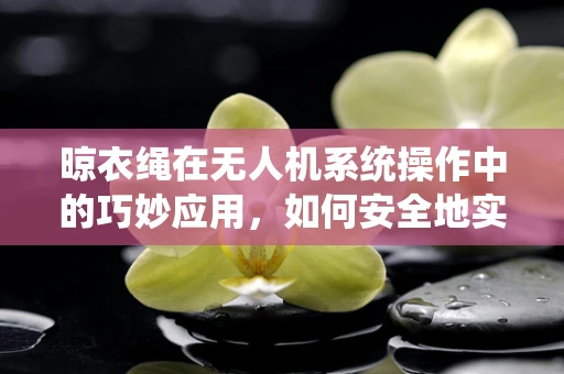 晾衣绳在无人机系统操作中的巧妙应用，如何安全地实现低空牵引？