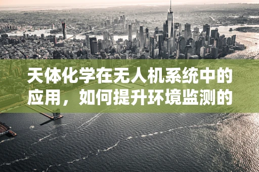 天体化学在无人机系统中的应用，如何提升环境监测的精准度？