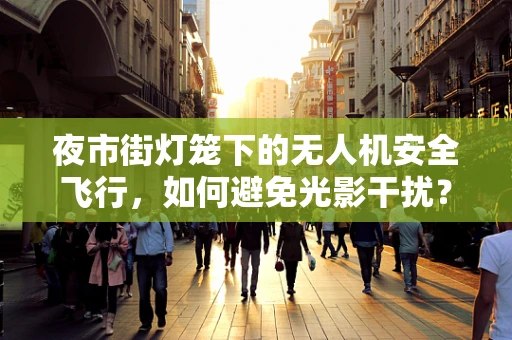 夜市街灯笼下的无人机安全飞行，如何避免光影干扰？