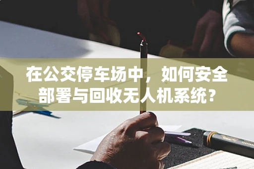 在公交停车场中，如何安全部署与回收无人机系统？