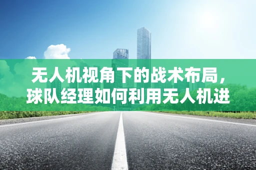 无人机视角下的战术布局，球队经理如何利用无人机进行赛前侦察？