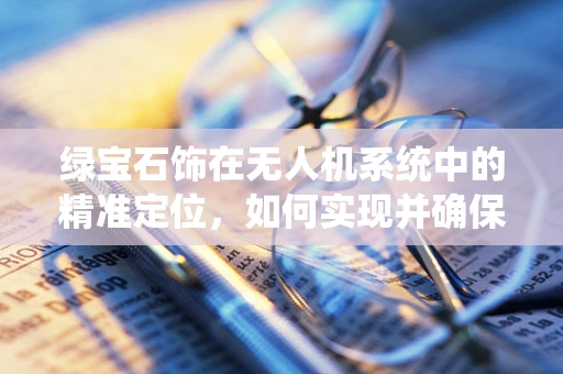 绿宝石饰在无人机系统中的精准定位，如何实现并确保其安全性？
