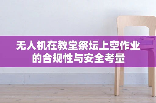 无人机在教堂祭坛上空作业的合规性与安全考量