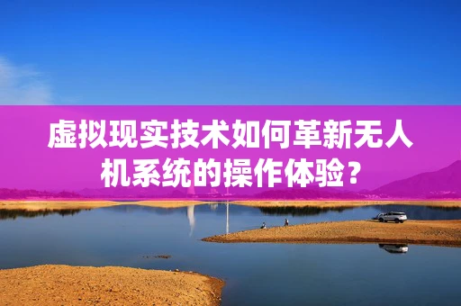 虚拟现实技术如何革新无人机系统的操作体验？