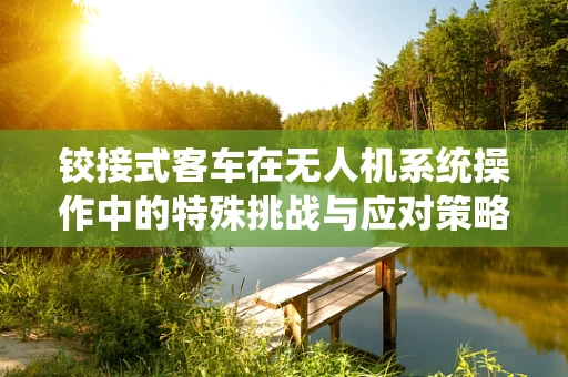 铰接式客车在无人机系统操作中的特殊挑战与应对策略