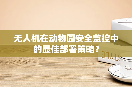 无人机在动物园安全监控中的最佳部署策略？