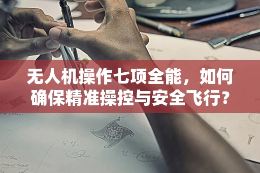 无人机操作七项全能，如何确保精准操控与安全飞行？