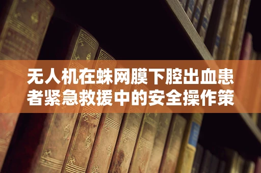 无人机在蛛网膜下腔出血患者紧急救援中的安全操作策略是什么？