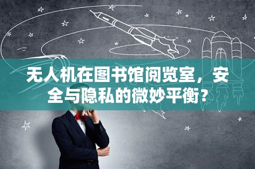 无人机在图书馆阅览室，安全与隐私的微妙平衡？