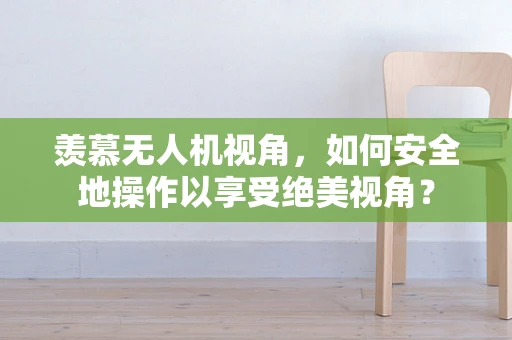 羡慕无人机视角，如何安全地操作以享受绝美视角？