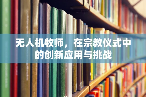 无人机牧师，在宗教仪式中的创新应用与挑战