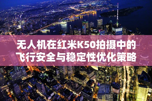 无人机在红米K50拍摄中的飞行安全与稳定性优化策略