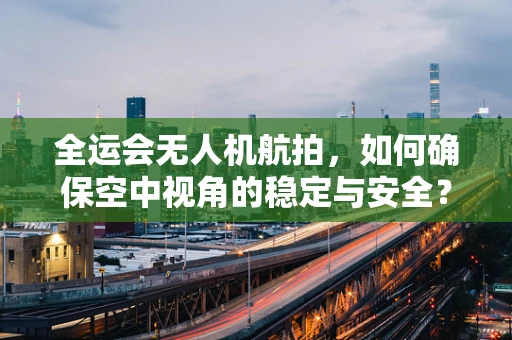 全运会无人机航拍，如何确保空中视角的稳定与安全？