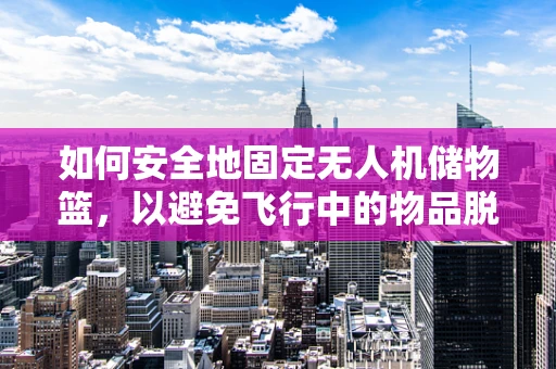 如何安全地固定无人机储物篮，以避免飞行中的物品脱落？