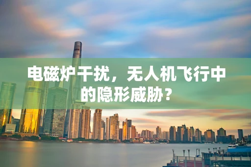 电磁炉干扰，无人机飞行中的隐形威胁？