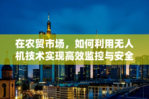 在农贸市场，如何利用无人机技术实现高效监控与安全保障？