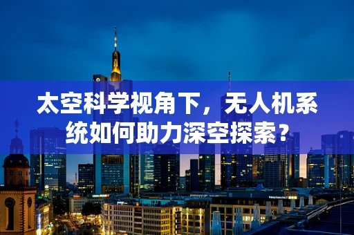 太空科学视角下，无人机系统如何助力深空探索？